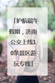 护航端午假期，济南公交上线10条景区游玩专线